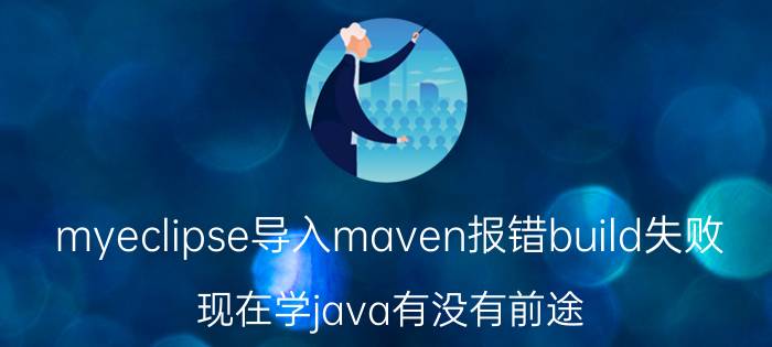 myeclipse导入maven报错build失败 现在学java有没有前途？